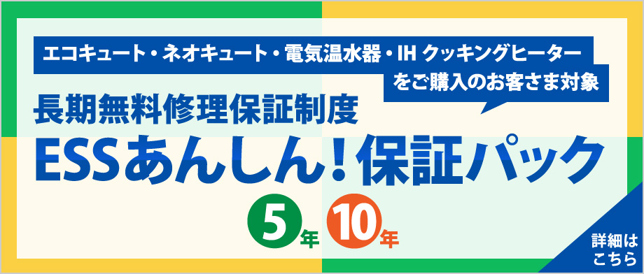 長期無料修理保証制度 ESSあんしん！保証パック（エコキュート・ネオキュート・電気温水器・IHクッキングヒーターをご購入のお客さま対象）