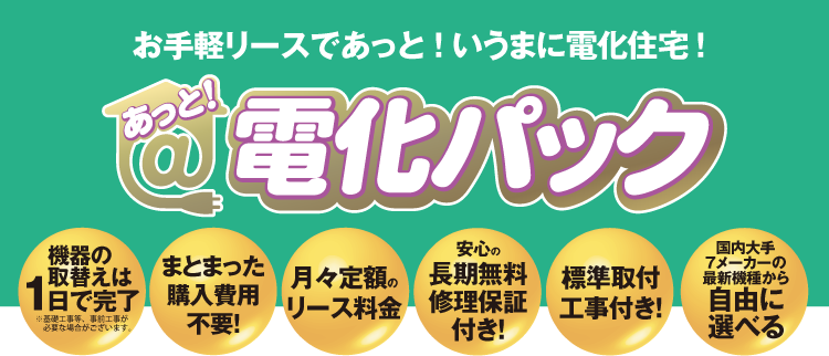 お手軽リースであっと！いうまに電化住宅！あっと！電化パック