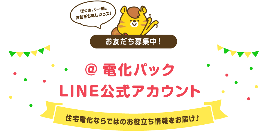 お友だち募集中！＠電化パックLINE公式アカウント　住宅電化ならではのお役立ち情報をお届け♪