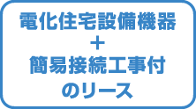 電化住宅設備機器＋簡易設備工事付のリース