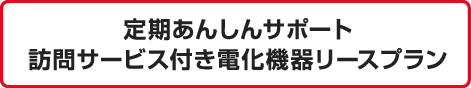 定期あんしんサポート訪問サービス付き電化機器リースプラン