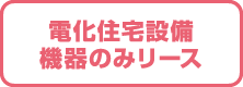 電化住宅設備機器のみリース