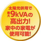 太陽光併用で最大9kVAの高出力！家中の家電が使用可能！