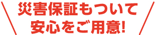 災害保証もついて安心をご用意！