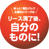 あっと！電化パック太陽光シリーズは、リース満了後、自分のものに！