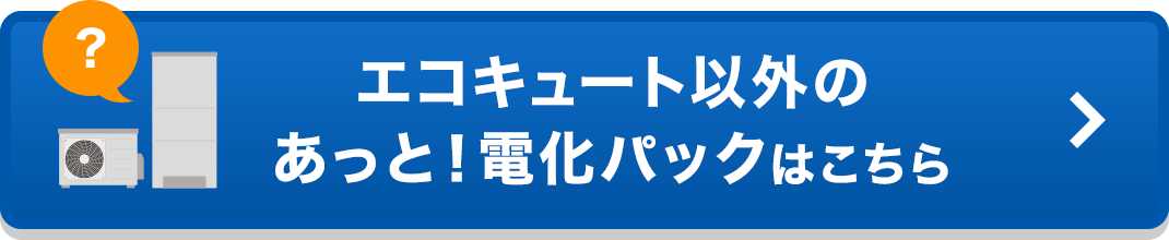 エコキュート以外のあっと！電化パックはこちら