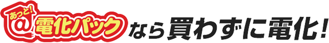 あっと！電化パックなら買わずに電化！
