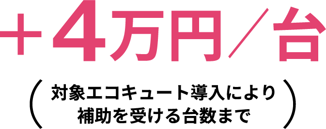 +4万円/台 対象エコキュート導入により補助を受ける台数まで